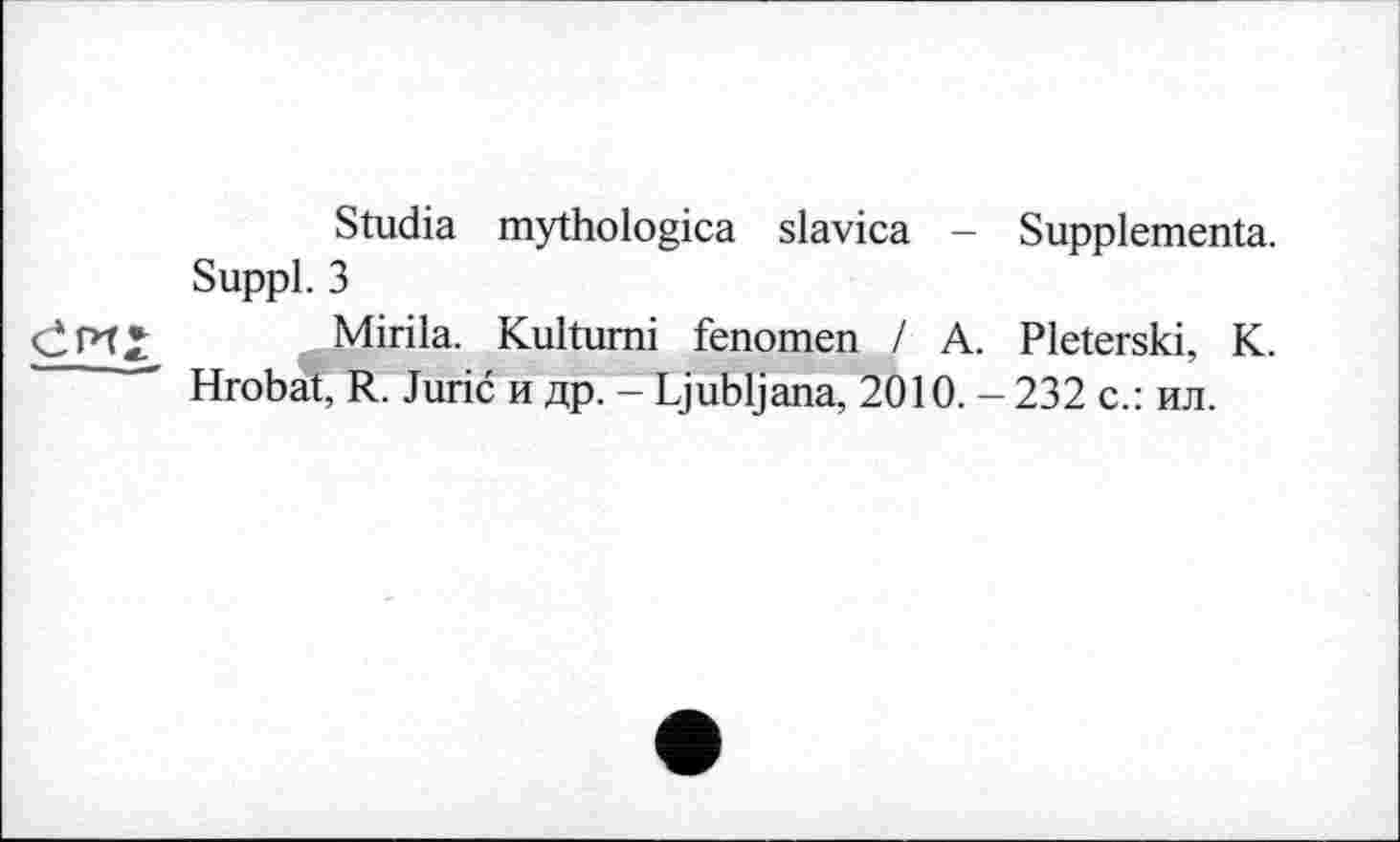 ﻿Studia mythologica slavica - Supplémenta.
Suppl. 3
CPt» Mirila. Kultumi fenomen / A. Pleterski, K. " Hrobat, R. Juric и др. - Ljubljana, 2010. - 232 с.: ил.